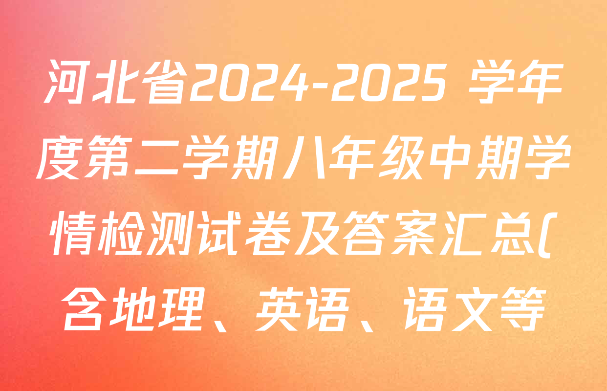 河北省2024-2025 学年度第二学期八年级中期学情检测试卷及答案汇总(含地理、英语、语文等) 河北省2024-2025 学年度第二学期八年级中期学情检测试卷及答案汇总(含地理、英语、语文等)